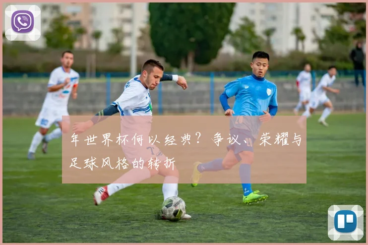 年世界杯何以经典？争议、荣耀与足球风格的转折