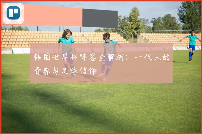 韩国世界杯阵容全解析：一代人的青春与足球信仰