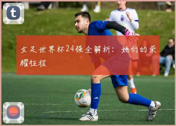 女足世界杯24强全解析：她们的荣耀征程